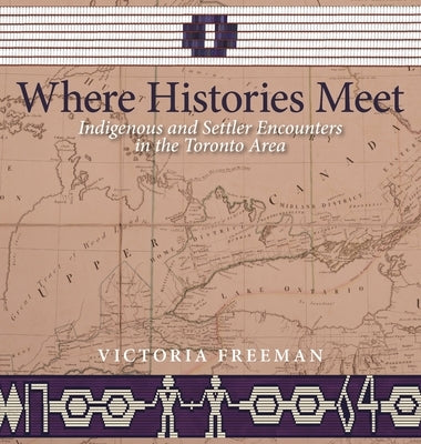 Where Histories Meet: Indigenous and Settler Encounters in the Toronto Area by Freeman, Victoria