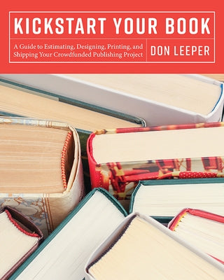 Kickstart Your Book: A Guide to Estimating, Designing, Printing and Shipping Your Crowdfunded Publishing Project by Leeper, Don