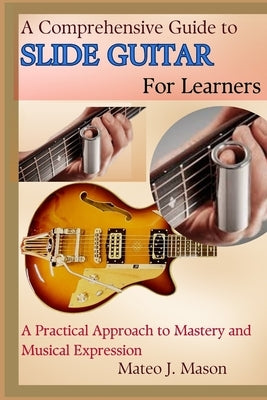 A Comprehensive Guide to Slide Guitar for Learners: A Practical Approach to Mastery and Musical Expression by J. Mason, Mateo
