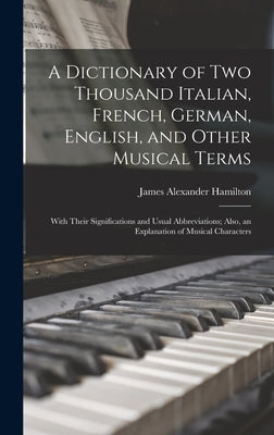 A Dictionary of Two Thousand Italian, French, German, English, and Other Musical Terms: With Their Significations and Usual Abbreviations; Also, an Ex by Hamilton, James Alexander