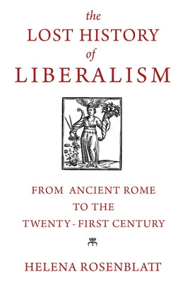 The Lost History of Liberalism: From Ancient Rome to the Twenty-First Century by Rosenblatt, Helena