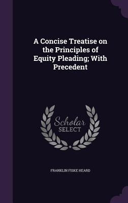 A Concise Treatise on the Principles of Equity Pleading; With Precedent by Heard, Franklin Fiske