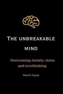 The unbreakable mind: Overcoming Anxiety, stress and overthinking by Coyne, Peter E.