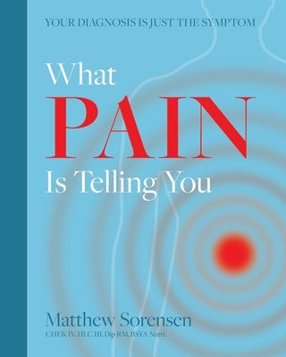What Pain is Telling You: Your diagnosis is just the symptom by Sorensen, Matthew