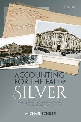 Accounting for the Fall of Silver: Hedging Currency Risk in Long-Distance Trade with Asia, 1870-1913 by Schiltz, Michael