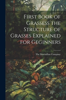 First Book of Grassess the Structure of Grasses Explained for Geginners by The MacMillan Company