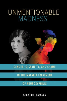 Unmentionable Madness: Gender, Disability, and Shame in the Malaria Treatment of Neurosyphilis by Hancock, Christin L.