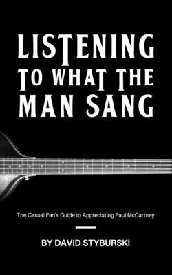 Listening to What the Man Sang: The Casual Fan's Guide to Appreciating Paul McCartney by Styburski, David