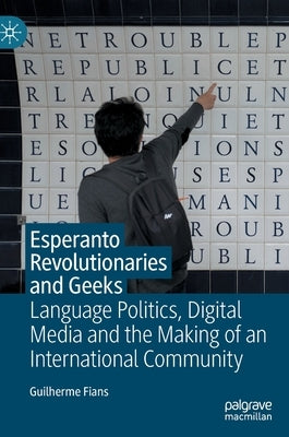 Esperanto Revolutionaries and Geeks: Language Politics, Digital Media and the Making of an International Community by Fians, Guilherme