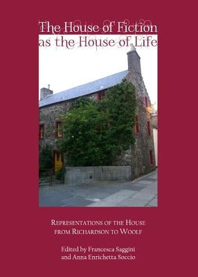 The House of Fiction as the House of Life: Representations of the House from Richardson to Woolf by Saggini, Francesca