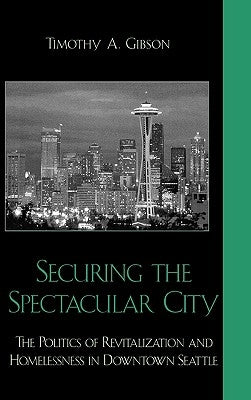 Securing the Spectacular City: The Politics of Revitalization and Homelessness in Downtown Seattle by Gibson, Timothy A.
