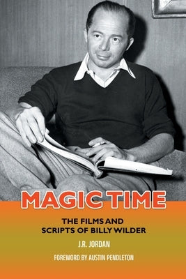 Magic Time: The Films and Scripts of Billy Wilder by Jordan, J. R.