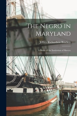 The Negro in Maryland: A Study of the Institution of Slavery by Brackett, Jeffrey Richardson
