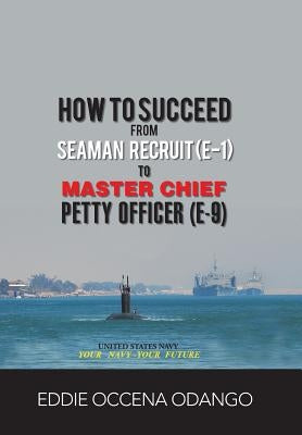 How to Succeed from Seaman Recruit (E-1) to Master Chief Petty Officer (E-9) by Odango, Eddie Occena