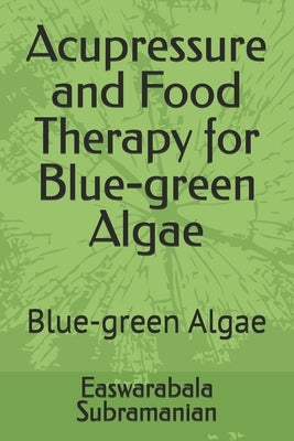 Acupressure and Food Therapy for Blue-green Algae: Blue-green Algae by Subramanian, Easwarabala