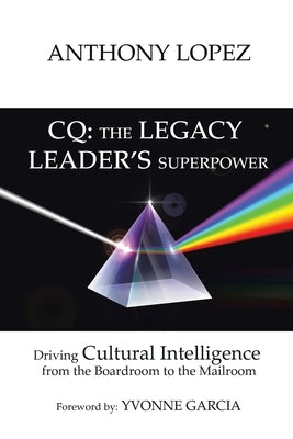 CQ: THE LEGACY LEADER'S SUPERPOWER: Driving Cultural Intelligence from the Boardroom to the Mailroom by Lopez, Anthony
