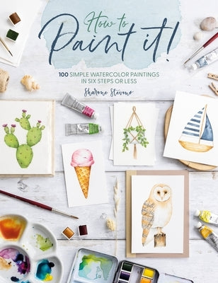 How to Paint It!: 100 Easy Watercolor Paintings in Six Steps or Less by Stevens, Sharone