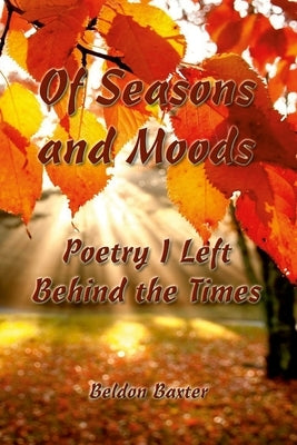 Of Seasons and Moods: Poetry I Left Behind the Times by Baxter, Beldon