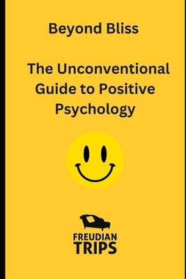 Beyond Bliss: The Unconventional Guide to Positive Psychology by Trips, Freudian