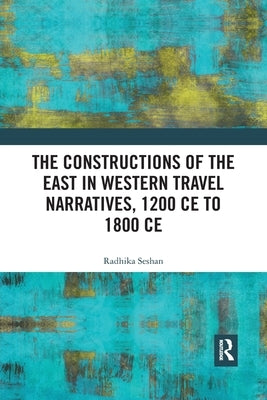The Constructions of the East in Western Travel Narratives, 1200 CE to 1800 CE by Seshan, Radhika