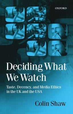 Deciding What We Watch: Taste, Decency and Media Ethics in the UK and the USA by Shaw, Colin