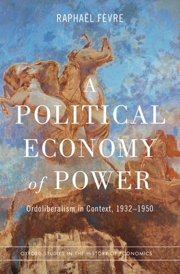 A Political Economy of Power: Ordoliberalism in Context, 1932-1950 by Fèvre, Raphaël