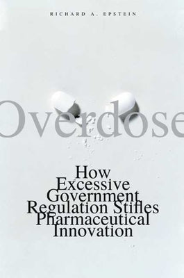 Overdose: How Excessive Government Regulation Stifles Pharmaceutical Innovation by Epstein, Richard A.