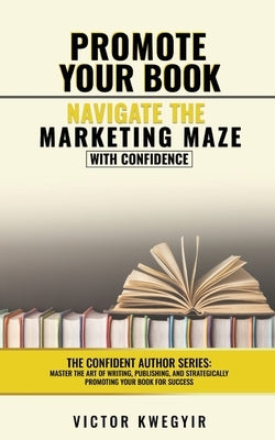 Promote your Book: Navigate the Marketing Maze with Confidence by Kwegyir, Victor