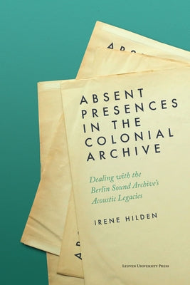 Absent Presences in the Colonial Archive: Dealing with the Berlin Sound Archive's Acoustic Legacies by Hilden, Irene