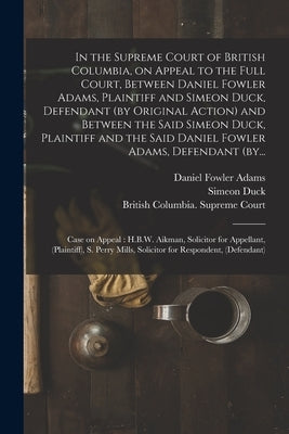 In the Supreme Court of British Columbia, on Appeal to the Full Court, Between Daniel Fowler Adams, Plaintiff and Simeon Duck, Defendant (by Original by Adams, Daniel Fowler D. 1905