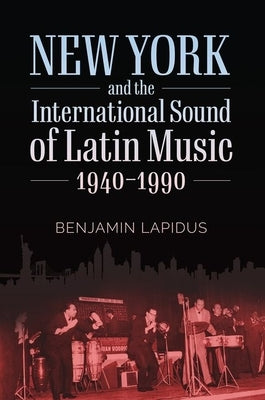 New York and the International Sound of Latin Music, 1940-1990 by Lapidus, Benjamin