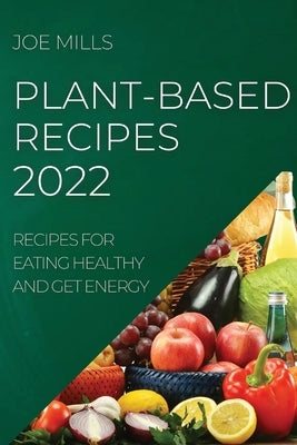 Plant-Based Recipes 2022: Recipes for Eating Healthy and Get Energy by Mills, Joe