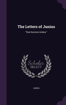 The Letters of Junius: "Stat Nominis Umbra." by Junius