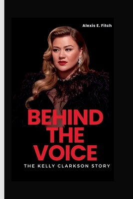 Behind the Voice: The Kelly Clarkson Story by E. Fitch, Alexis