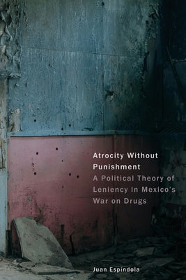 Atrocity Without Punishment: A Political Theory of Leniency in Mexico's War on Drugs by Esp?ndola, Juan
