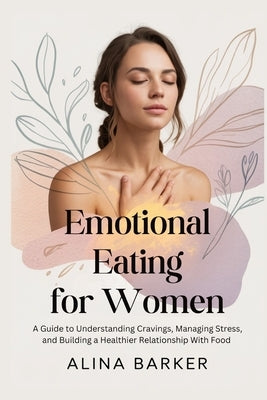 Emotional Eating for Women: A Guide to Understanding Cravings, Managing Stress, and Building a Healthier Relationship With Food by Barker, Alina