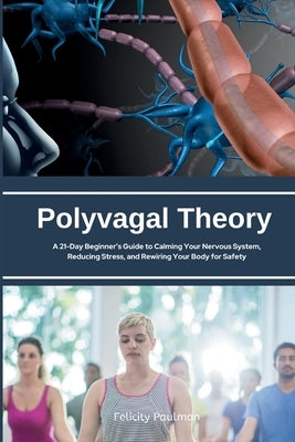 Polyvagal Theory: A 21-Day Beginner's Guide to Calming Your Nervous System, Reducing Stress, and Rewiring Your Body for Safety by Paulman, Felicity