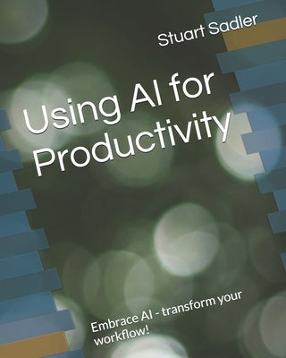 Using AI for Productivity: Embrace AI - transform your workflow! by Sadler, Stuart