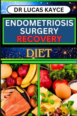 Endometriosis Surgery Recovery Diet: Proven Surgical Solutions And Nourishing Your Healing Journey For Reproductive Organ by Kayce, Lucas