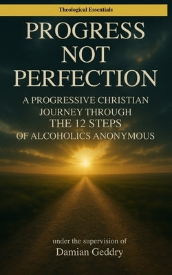 Progress, Not Perfection: A Progressive Christian Journey Through the 12 Steps of Alcoholics Anonymous by Geddry, Damian