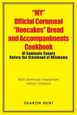 "My" Official Cornmeal "Hoecakes" Bread and Accompaniments Cookbook of Seminole County Before the Statehood of Oklahoma: With Seminole Freedmen Histor by Hunt, Sharon
