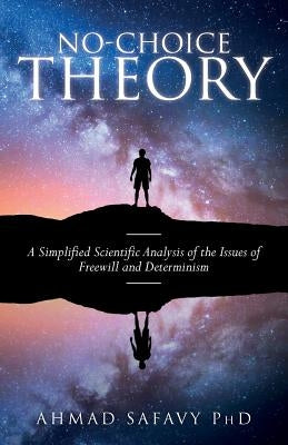 No-Choice Theory: A Simplified Scientific Analysis of the Issues of Free Will and Determinism by Safavy Phd, Ahmad