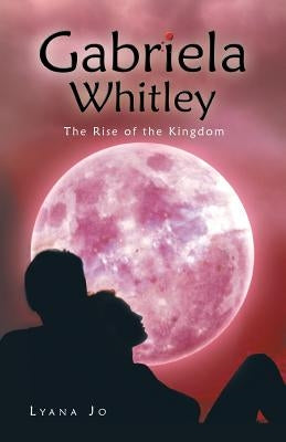 Gabriela Whitley: The Rise of the Kingdom by Lyana Jo