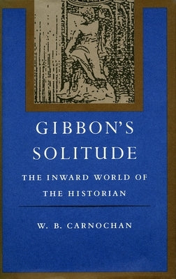 Gibbon's Solitude: The Inward World of the Historian by Carnochan, W. B.
