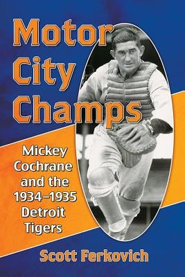 Motor City Champs: Mickey Cochrane and the 1934-1935 Detroit Tigers by Ferkovich, Scott