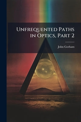 Unfrequented Paths in Optics, Part 2 by Gorham, John