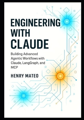 Engineering with Claude: Building Advanced Agentic Workflows with Claude, LangGraph, and MCP- A Developer's Guide to Designing, Orchestrating, and Sca by Mateo, Henry