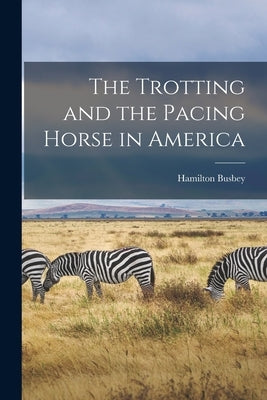 The Trotting and the Pacing Horse in America by Busbey, Hamilton