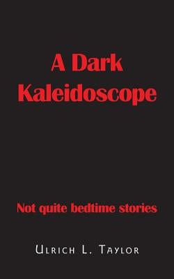 A Dark Kaleidoscope: Not Quite Bedtime Stories by Taylor, Ulrich L.