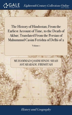 The History of Hindostan; From the Earliest Account of Time, to the Death of Akbar; Translated From the Persian of Mahummud Casim Ferishta of Delhi of by Firishtah, Muhammad Qasim Hindu Shah Ast